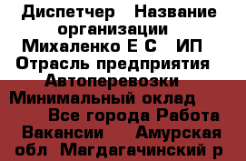 Диспетчер › Название организации ­ Михаленко Е.С., ИП › Отрасль предприятия ­ Автоперевозки › Минимальный оклад ­ 60 000 - Все города Работа » Вакансии   . Амурская обл.,Магдагачинский р-н